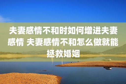 夫妻感情不和时如何增进夫妻感情 夫妻感情不和怎么做就能拯救婚姻