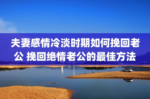 夫妻感情冷淡时期如何挽回老公 挽回绝情老公的最佳方法