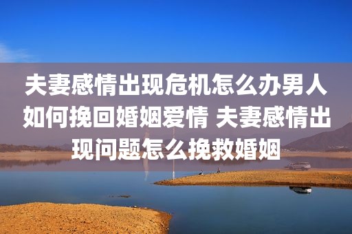 夫妻感情出现危机怎么办男人如何挽回婚姻爱情 夫妻感情出现问题怎么挽救婚姻