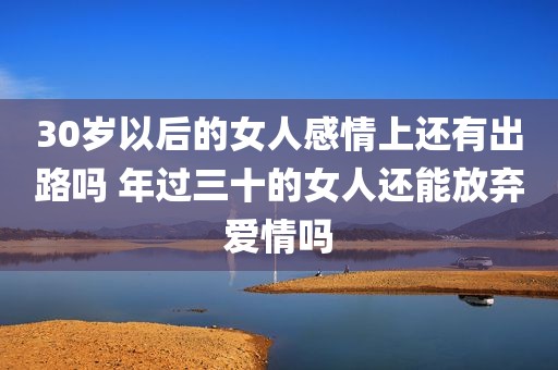 30岁以后的女人感情上还有出路吗 年过三十的女人还能放弃爱情吗