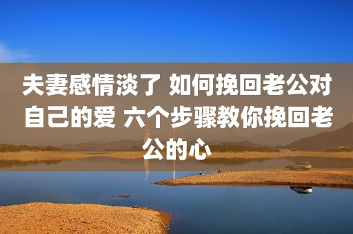 夫妻感情淡了 如何挽回老公对自己的爱 六个步骤教你挽回老公的心