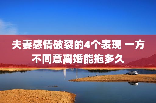 夫妻感情破裂的4个表现 一方不同意离婚能拖多久