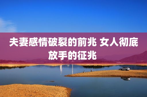 夫妻感情破裂的前兆 女人彻底放手的征兆 