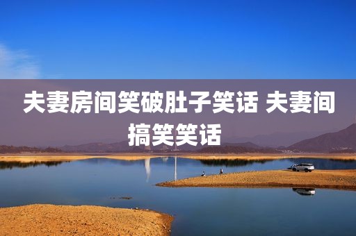 夫妻房间笑破肚子笑话 夫妻间搞笑笑话 