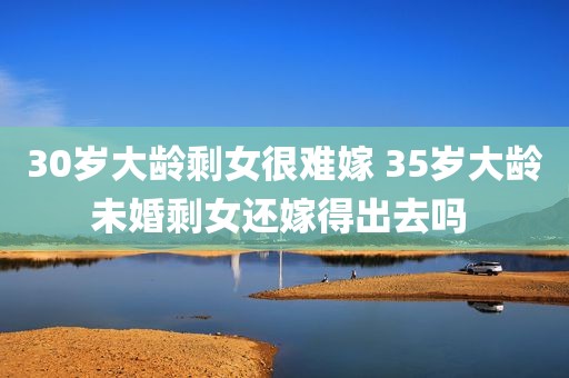 30岁大龄剩女很难嫁 35岁大龄未婚剩女还嫁得出去吗 