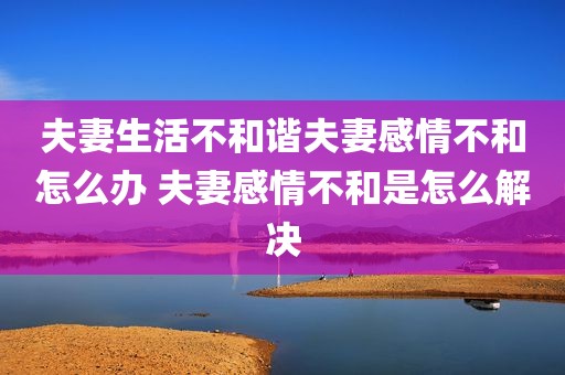 夫妻生活不和谐夫妻感情不和怎么办 夫妻感情不和是怎么解决