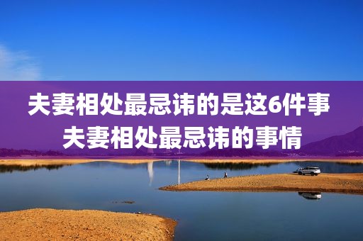 夫妻相处最忌讳的是这6件事 夫妻相处最忌讳的事情