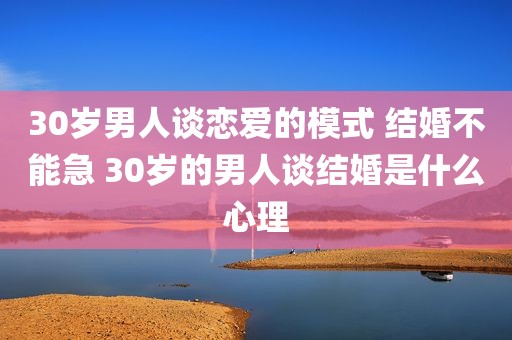 30岁男人谈恋爱的模式 结婚不能急 30岁的男人谈结婚是什么心理