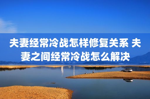 夫妻经常冷战怎样修复关系 夫妻之间经常冷战怎么解决