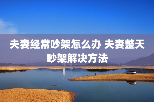 夫妻经常吵架怎么办 夫妻整天吵架解决方法