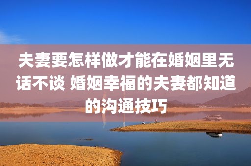 夫妻要怎样做才能在婚姻里无话不谈 婚姻幸福的夫妻都知道的沟通技巧