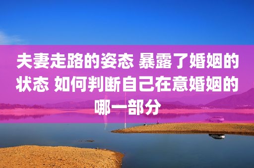 夫妻走路的姿态 暴露了婚姻的状态 如何判断自己在意婚姻的哪一部分