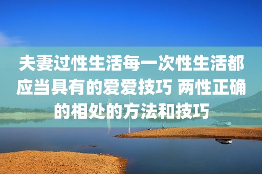 夫妻过性生活每一次性生活都应当具有的爱爱技巧 两性正确的相处的方法和技巧