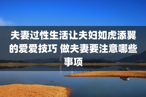 夫妻过性生活让夫妇如虎添翼的爱爱技巧 做夫妻要注意哪些事项
