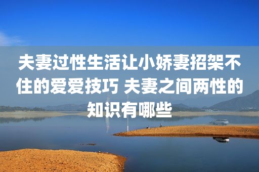 夫妻过性生活让小娇妻招架不住的爱爱技巧 夫妻之间两性的知识有哪些