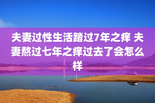 夫妻过性生活踏过7年之痒 夫妻熬过七年之痒过去了会怎么样