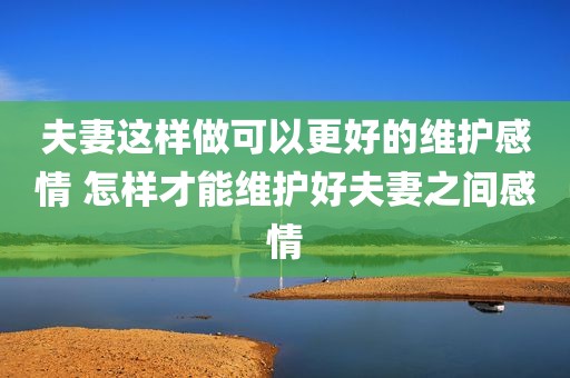 夫妻这样做可以更好的维护感情 怎样才能维护好夫妻之间感情