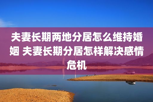夫妻长期两地分居怎么维持婚姻 夫妻长期分居怎样解决感情危机