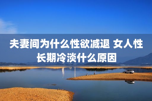 夫妻间为什么性欲减退 女人性长期冷淡什么原因