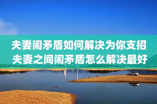 夫妻闹矛盾如何解决为你支招 夫妻之间闹矛盾怎么解决最好