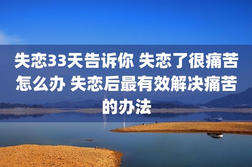 失恋33天告诉你 失恋了很痛苦怎么办 失恋后最有效解决痛苦的办法
