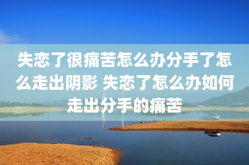 失恋了很痛苦怎么办分手了怎么走出阴影 失恋了怎么办如何走出分手的痛苦