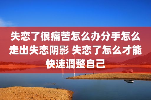 失恋了很痛苦怎么办分手怎么走出失恋阴影 失恋了怎么才能快速调整自己