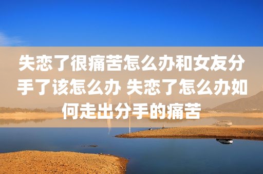 失恋了很痛苦怎么办和女友分手了该怎么办 失恋了怎么办如何走出分手的痛苦
