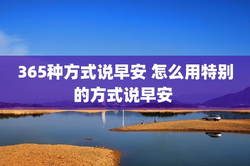 365种方式说早安 怎么用特别的方式说早安 