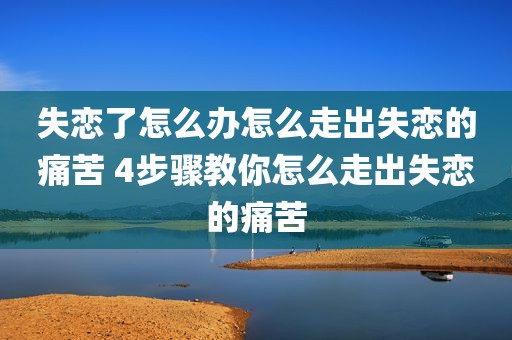 失恋了怎么办怎么走出失恋的痛苦 4步骤教你怎么走出失恋的痛苦