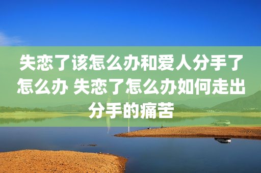 失恋了该怎么办和爱人分手了怎么办 失恋了怎么办如何走出分手的痛苦