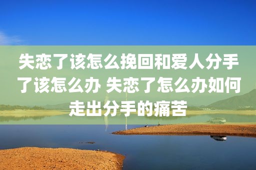 失恋了该怎么挽回和爱人分手了该怎么办 失恋了怎么办如何走出分手的痛苦