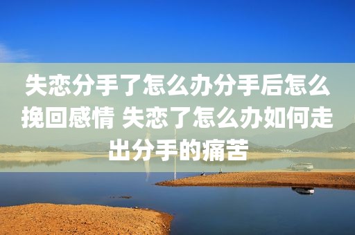 失恋分手了怎么办分手后怎么挽回感情 失恋了怎么办如何走出分手的痛苦