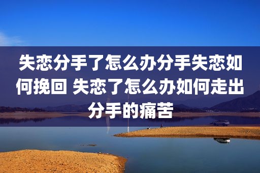 失恋分手了怎么办分手失恋如何挽回 失恋了怎么办如何走出分手的痛苦