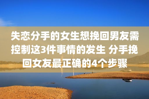 失恋分手的女生想挽回男友需控制这3件事情的发生 分手挽回女友最正确的4个步骤