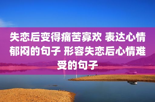 失恋后变得痛苦寡欢 表达心情郁闷的句子 形容失恋后心情难受的句子
