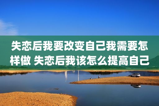 失恋后我要改变自己我需要怎样做 失恋后我该怎么提高自己