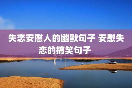 失恋安慰人的幽默句子 安慰失恋的搞笑句子 