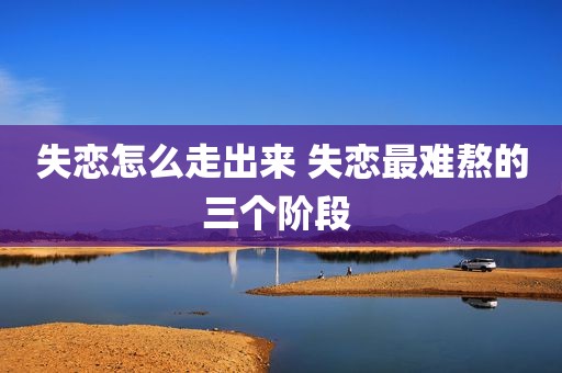 失恋怎么走出来 失恋最难熬的三个阶段 