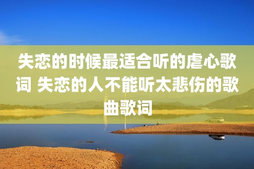 失恋的时候最适合听的虐心歌词 失恋的人不能听太悲伤的歌曲歌词