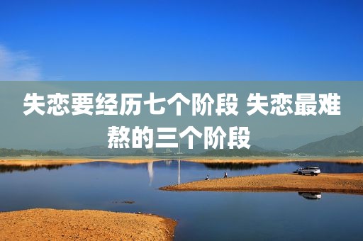 失恋要经历七个阶段 失恋最难熬的三个阶段 
