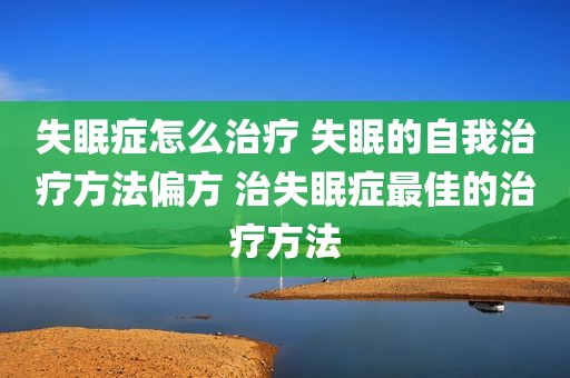 失眠症怎么治疗 失眠的自我治疗方法偏方 治失眠症最佳的治疗方法