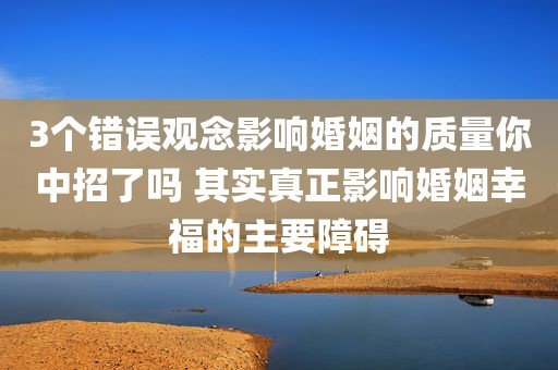 3个错误观念影响婚姻的质量你中招了吗 其实真正影响婚姻幸福的主要障碍