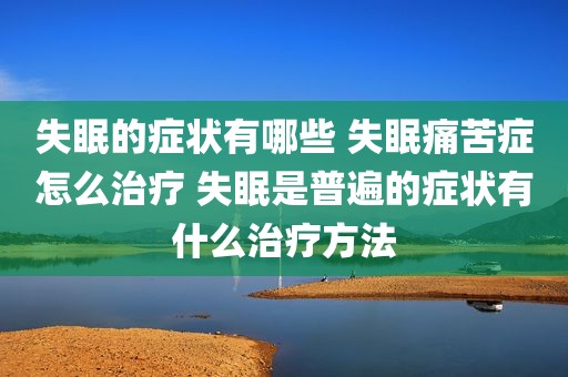 失眠的症状有哪些 失眠痛苦症怎么治疗 失眠是普遍的症状有什么治疗方法