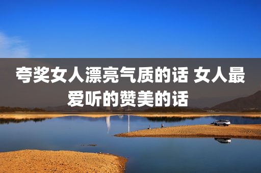 夸奖女人漂亮气质的话 女人最爱听的赞美的话 