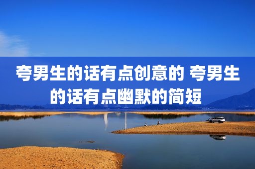 夸男生的话有点创意的 夸男生的话有点幽默的简短 