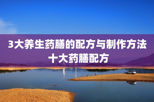 3大养生药膳的配方与制作方法 十大药膳配方