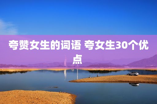 夸赞女生的词语 夸女生30个优点 
