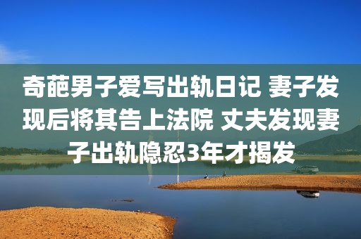 奇葩男子爱写出轨日记 妻子发现后将其告上法院 丈夫发现妻子出轨隐忍3年才揭发