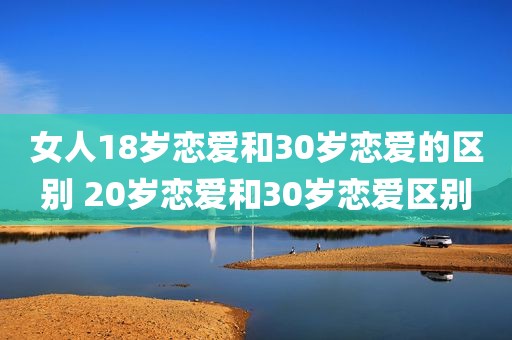 女人18岁恋爱和30岁恋爱的区别 20岁恋爱和30岁恋爱区别